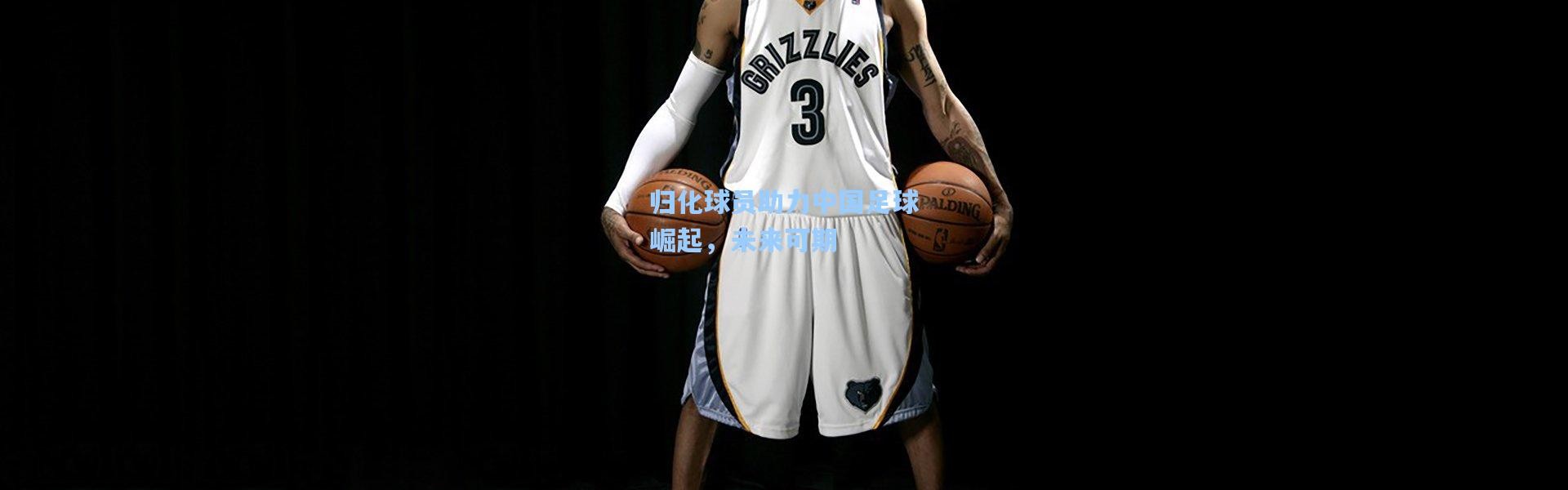 归化球员助力中国足球崛起，未来可期