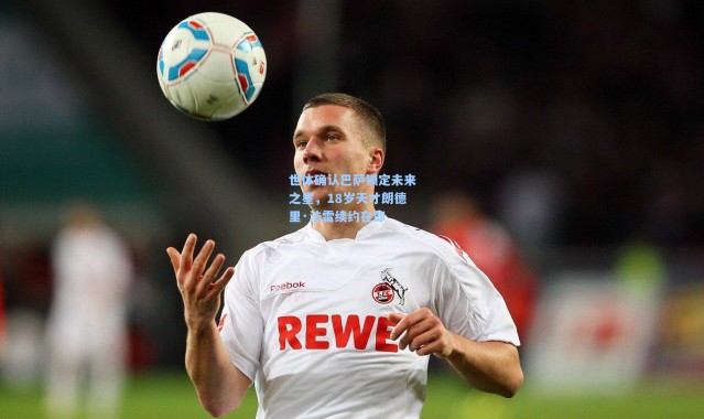 世体确认巴萨锁定未来之星，18岁天才朗德里·法雷续约在即