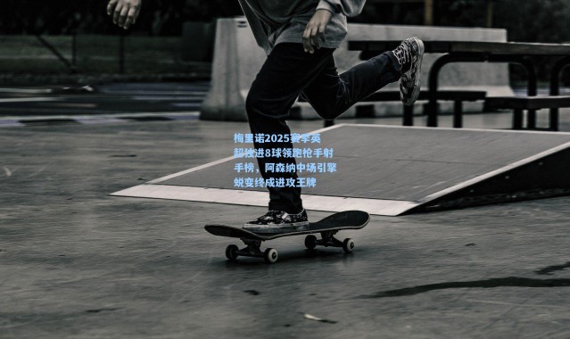 梅里诺2025赛季英超独进8球领跑枪手射手榜，阿森纳中场引擎蜕变终成进攻王牌