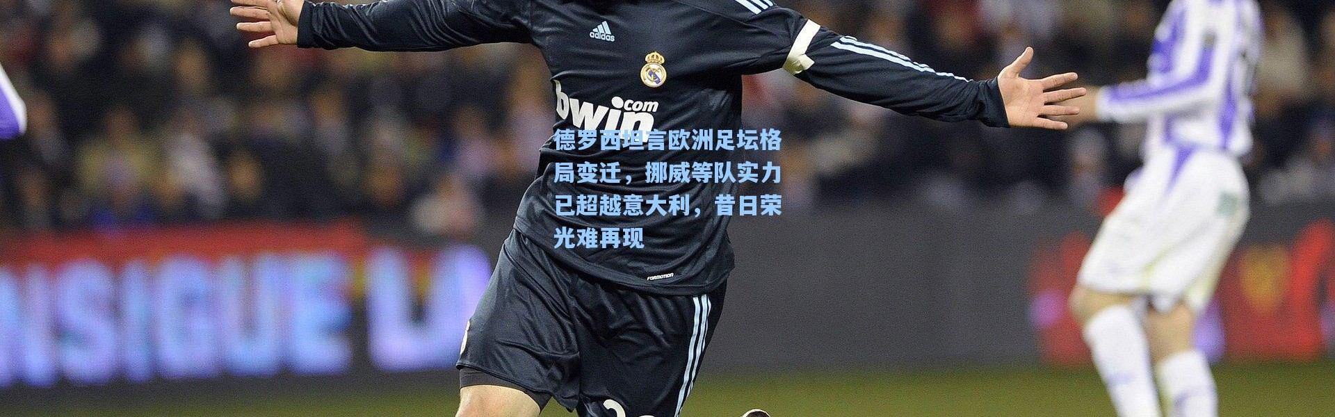 德罗西坦言欧洲足坛格局变迁，挪威等队实力已超越意大利，昔日荣光难再现