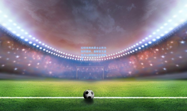 拉特克利夫爵士公开力挺阿莫林，曼联官方紧急否认新帅候选名单传闻