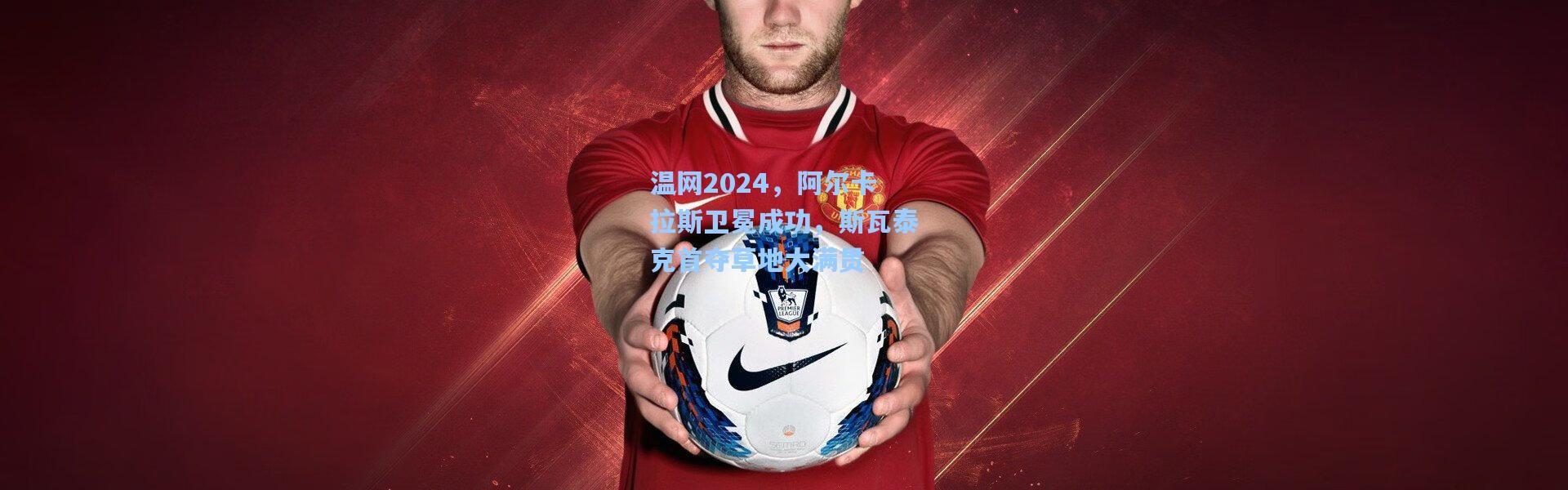 温网2024，阿尔卡拉斯卫冕成功，斯瓦泰克首夺草地大满贯