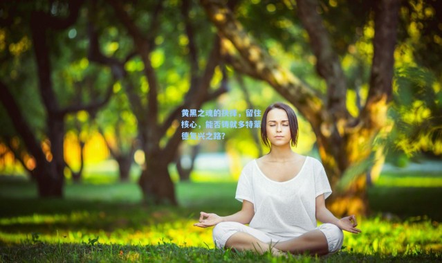 黄黑之魂的抉择，留住核心，能否铸就多特蒙德复兴之路？