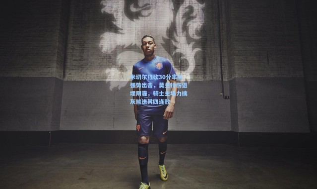 米切尔狂砍30分率队强势出击，莫兰特伤退埋阴霾，骑士主场力擒灰熊送其四连败