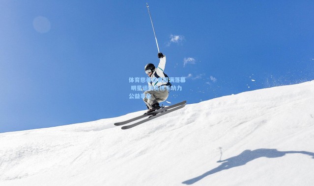 体育慈善盛典圆满落幕 明星运动员携手助力公益事业