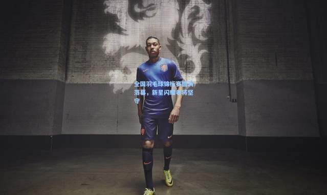 全国羽毛球锦标赛圆满落幕，新星闪耀老将坚守