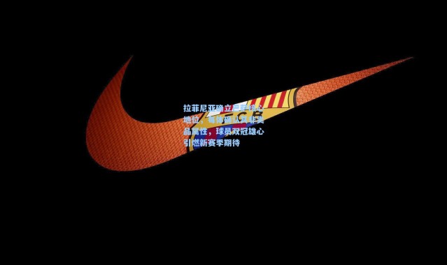 拉菲尼亚确立巴萨核心地位，每体确认其非卖品属性，球员双冠雄心引燃新赛季期待