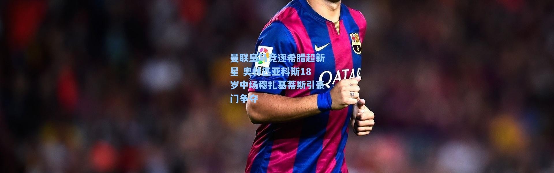 曼联皇马竞逐希腊超新星 奥林匹亚科斯18岁中场穆扎基蒂斯引豪门争夺