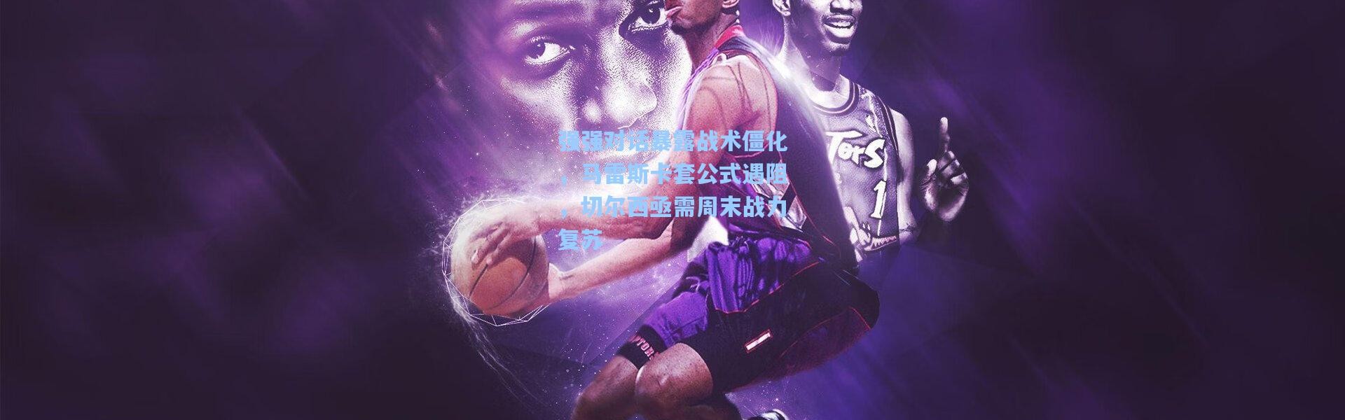 强强对话暴露战术僵化，马雷斯卡套公式遇阻，切尔西亟需周末战力复苏