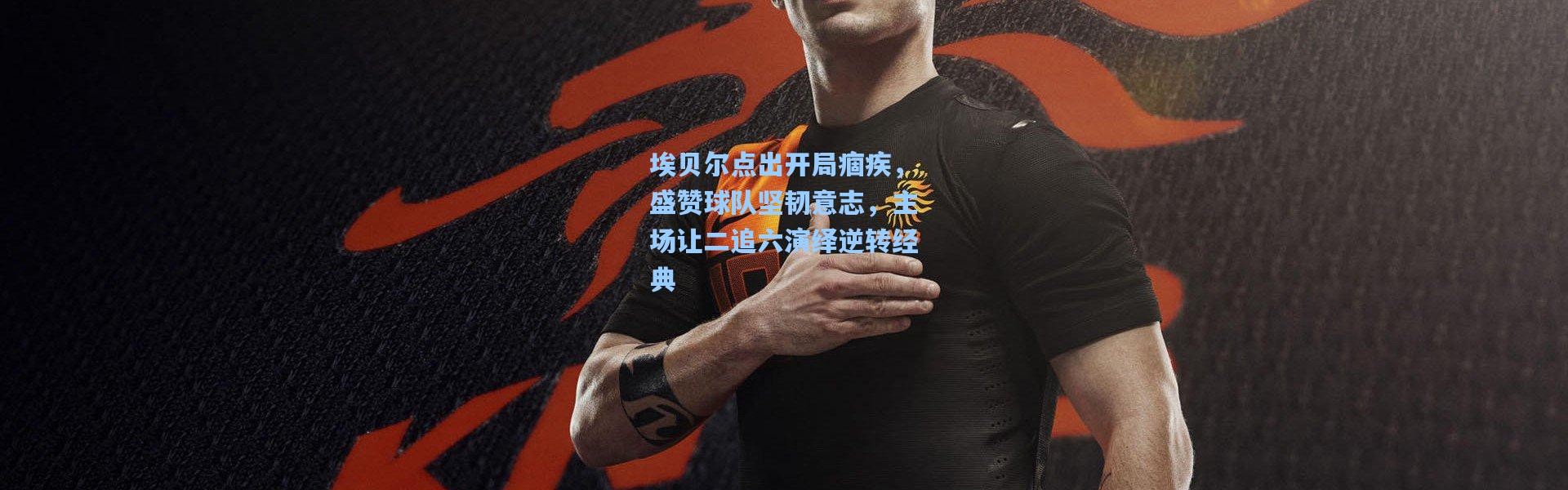 埃贝尔点出开局痼疾，盛赞球队坚韧意志，主场让二追六演绎逆转经典