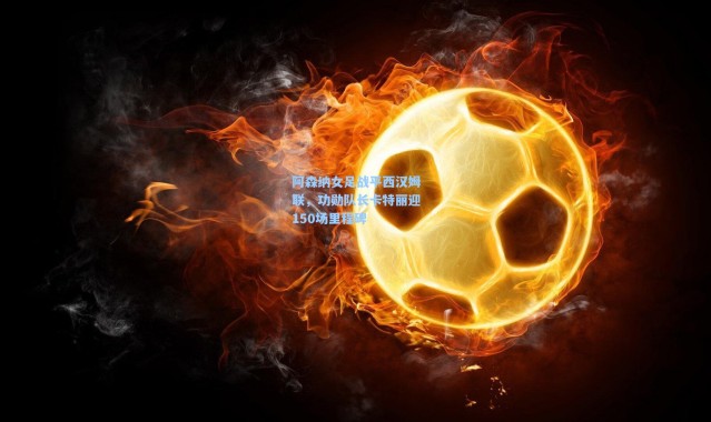 阿森纳女足战平西汉姆联，功勋队长卡特丽迎150场里程碑