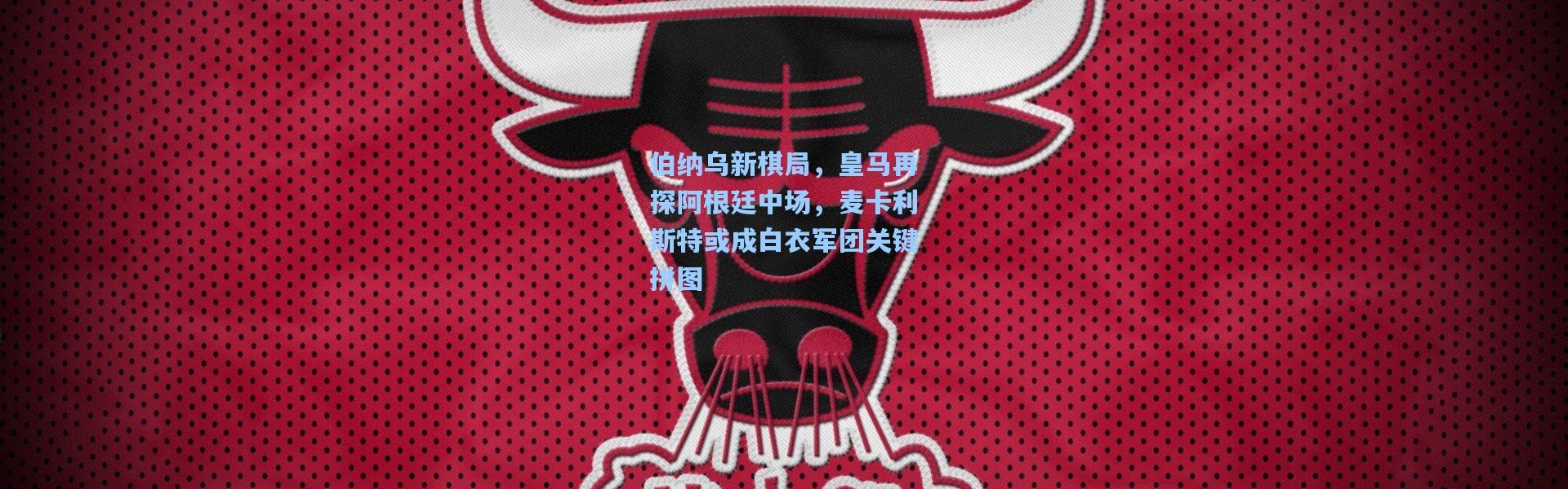 伯纳乌新棋局，皇马再探阿根廷中场，麦卡利斯特或成白衣军团关键拼图