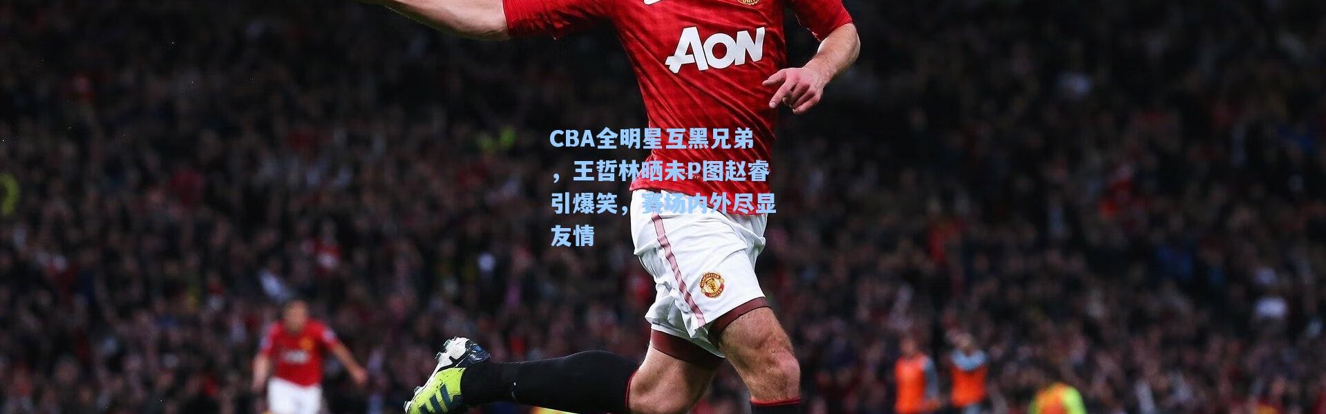 CBA全明星互黑兄弟，王哲林晒未P图赵睿引爆笑，赛场内外尽显友情