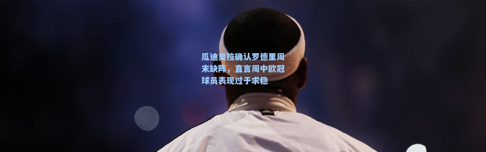 瓜迪奥拉确认罗德里周末缺阵，直言周中欧冠球员表现过于求稳