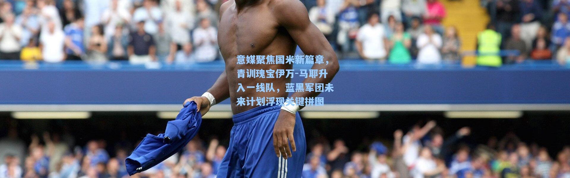 意媒聚焦国米新篇章，青训瑰宝伊万-马耶升入一线队，蓝黑军团未来计划浮现关键拼图