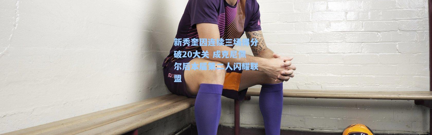 新秀奎因连续三场得分破20大关 成克尼佩尔后本届第二人闪耀联盟