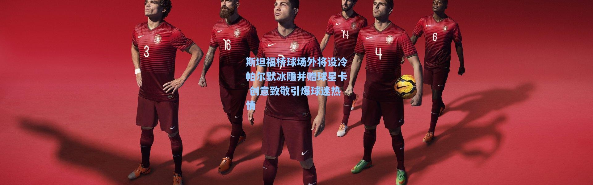 斯坦福桥球场外将设冷帕尔默冰雕并赠球星卡 创意致敬引爆球迷热情