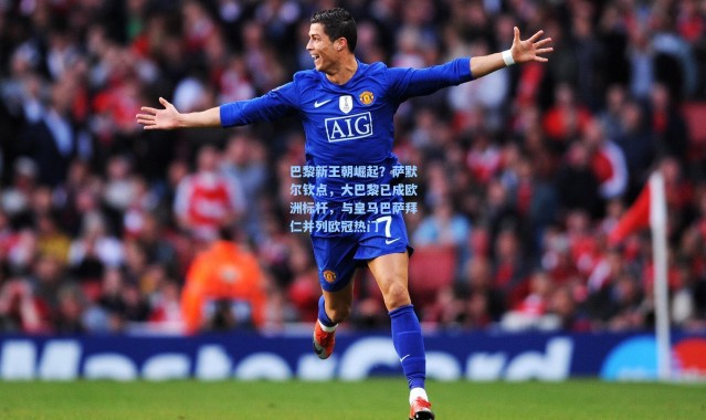 巴黎新王朝崛起？萨默尔钦点，大巴黎已成欧洲标杆，与皇马巴萨拜仁并列欧冠热门