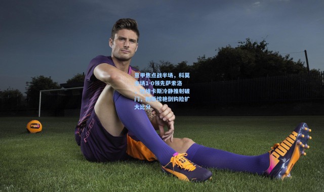 意甲焦点战半场，科莫主场1-0领先萨索洛，杜维卡斯冷静推射破门，帕斯惊艳倒钩险扩大比分