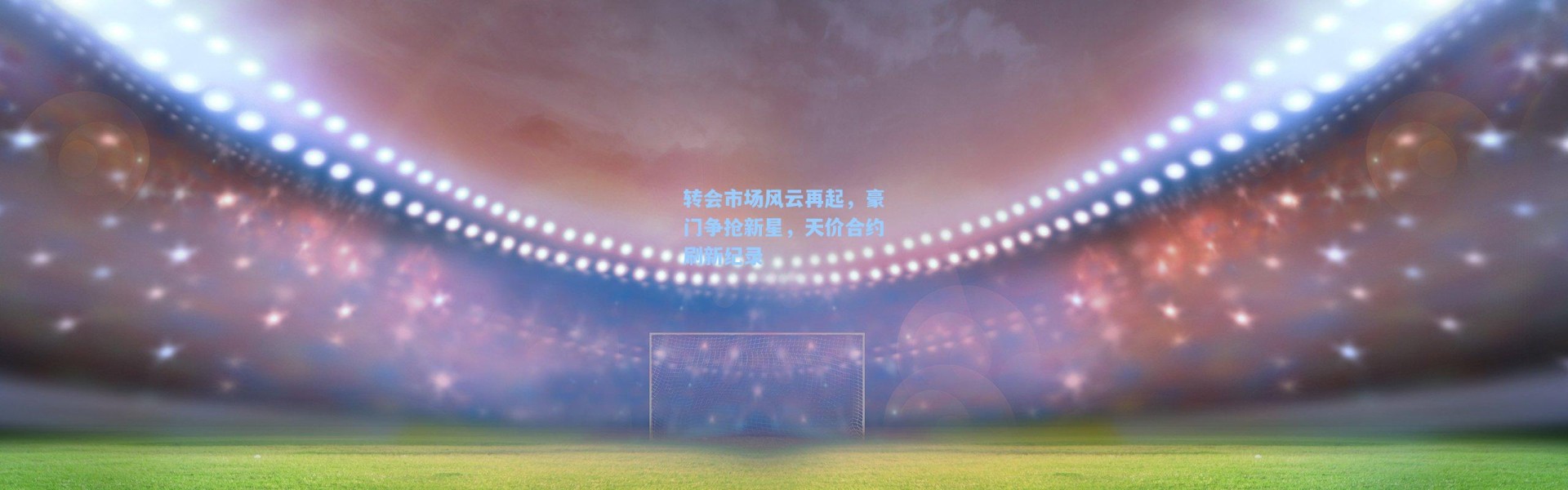 转会市场风云再起，豪门争抢新星，天价合约刷新纪录