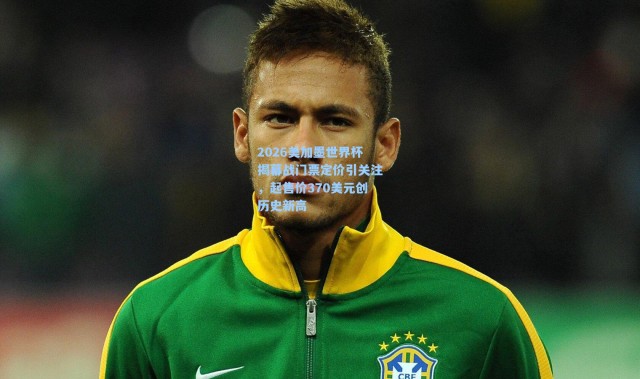 2026美加墨世界杯揭幕战门票定价引关注，起售价370美元创历史新高