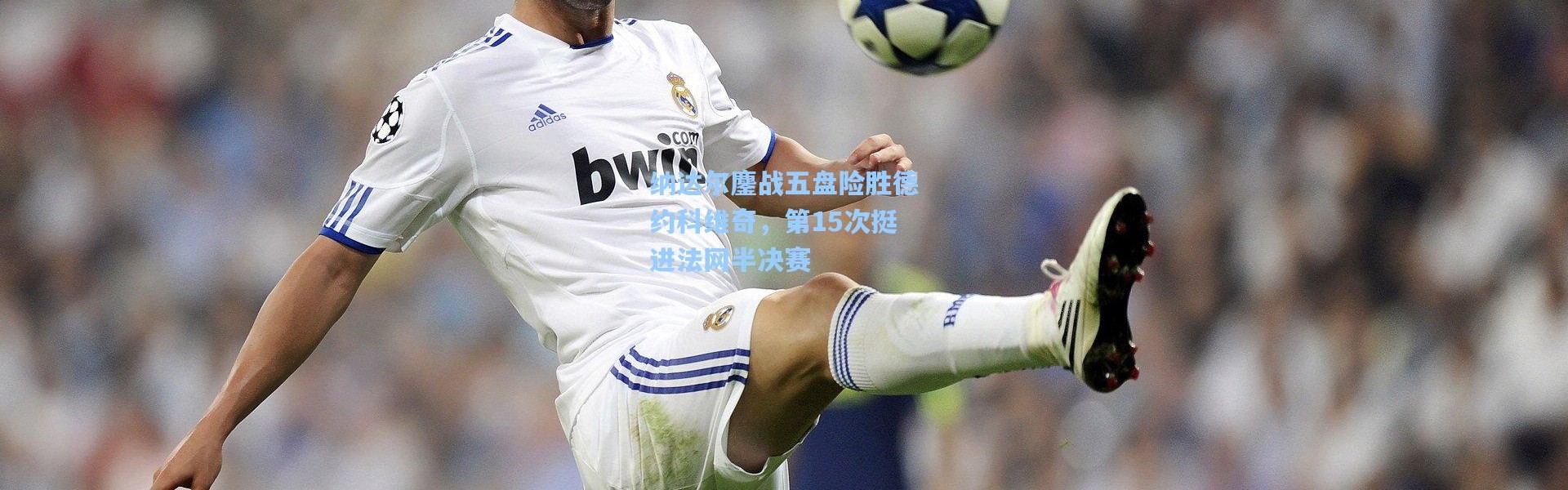 纳达尔鏖战五盘险胜德约科维奇，第15次挺进法网半决赛