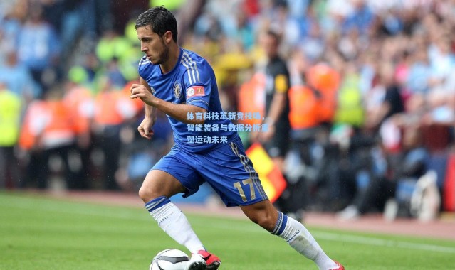 体育科技革新竞技场，智能装备与数据分析重塑运动未来