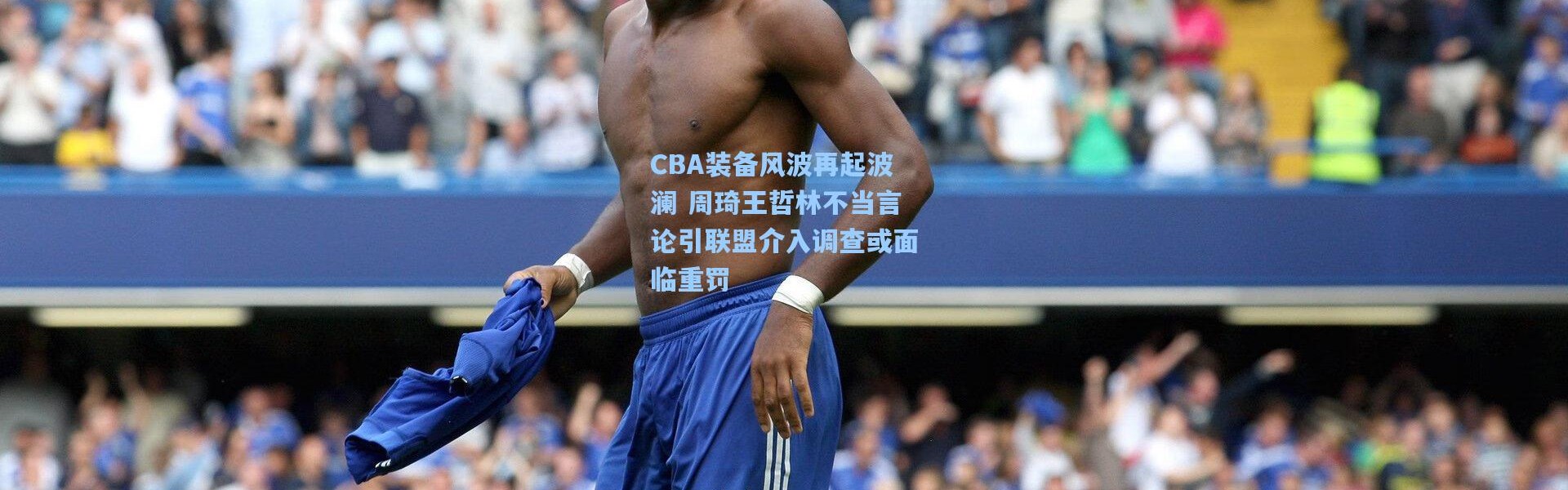 CBA装备风波再起波澜 周琦王哲林不当言论引联盟介入调查或面临重罚