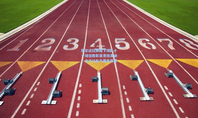 博尔达拉斯麾下球队十一球狂胜彰显竞技真谛，全力以赴乃最高尊重