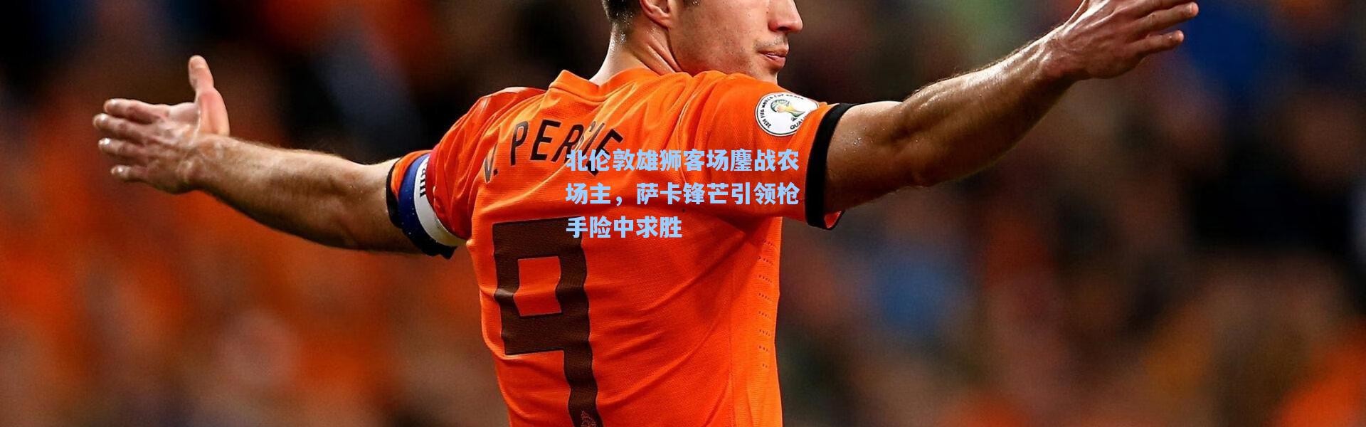 北伦敦雄狮客场鏖战农场主，萨卡锋芒引领枪手险中求胜