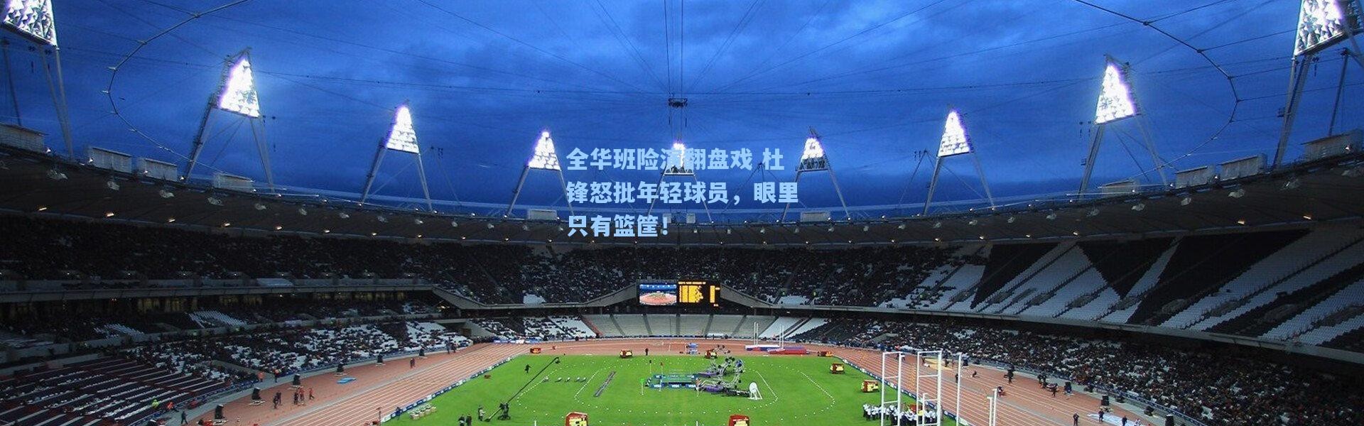 全华班险演翻盘戏 杜锋怒批年轻球员，眼里只有篮筐！