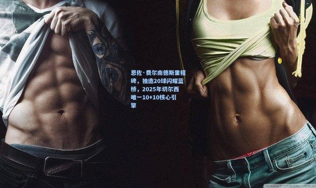 恩佐·费尔南德斯里程碑，独造20球闪耀蓝桥，2025年切尔西唯一10+10核心引擎