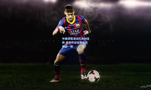 中国速度滑冰队再创佳绩 世界杯分站赛斩获两金一银