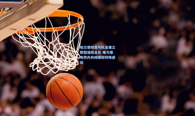 哈兰德坦言与队友建立默契道阻且长 唯与德布劳内共鸣堪称特殊感应