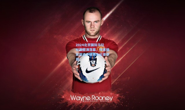 2024北京国际马拉松赛圆满落幕，埃塞俄比亚选手破赛会纪录夺冠