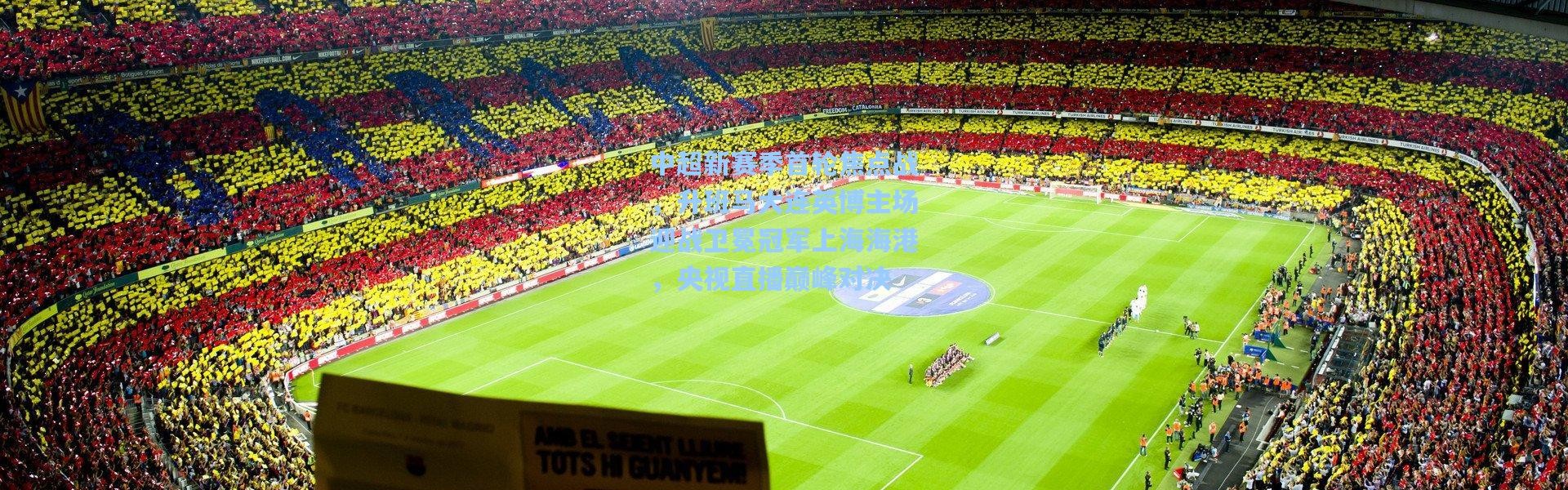 中超新赛季首轮焦点战，升班马大连英博主场迎战卫冕冠军上海海港，央视直播巅峰对决