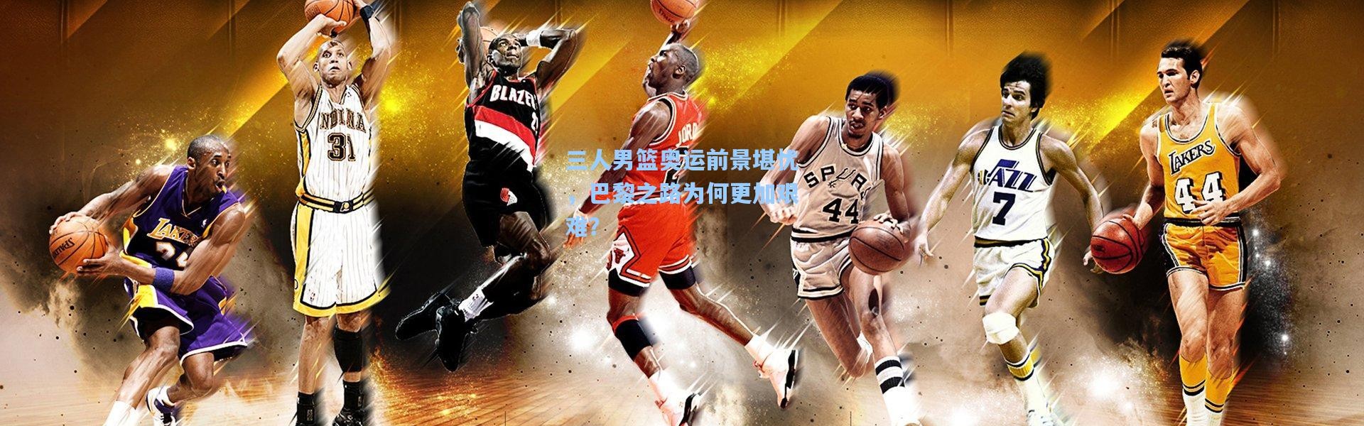 三人男篮奥运前景堪忧，巴黎之路为何更加艰难？