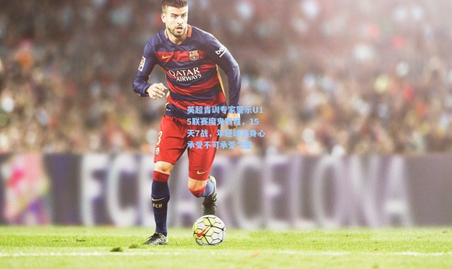 英超青训专家警示U15联赛魔鬼赛程，15天7战，年轻球员身心承受不可承受之重