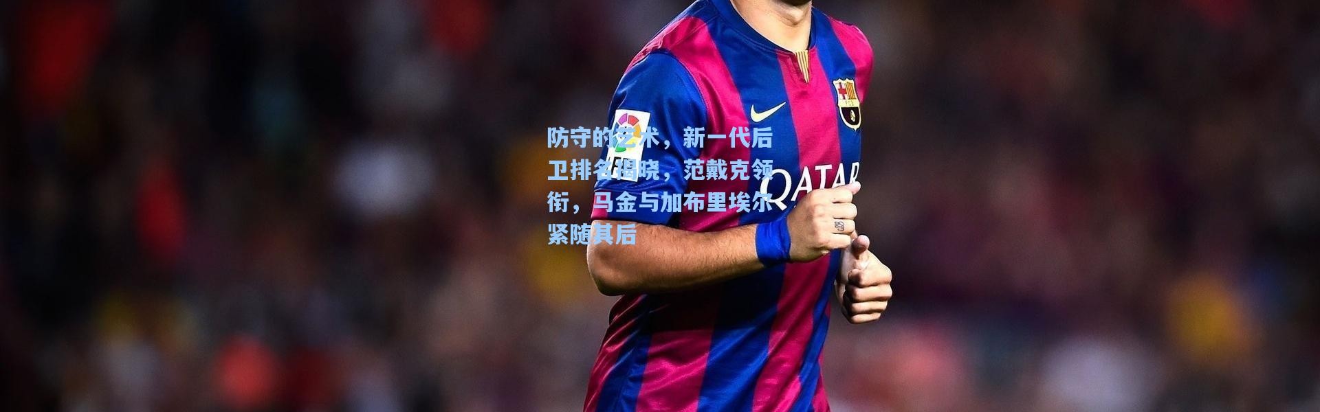 防守的艺术，新一代后卫排名揭晓，范戴克领衔，马金与加布里埃尔紧随其后