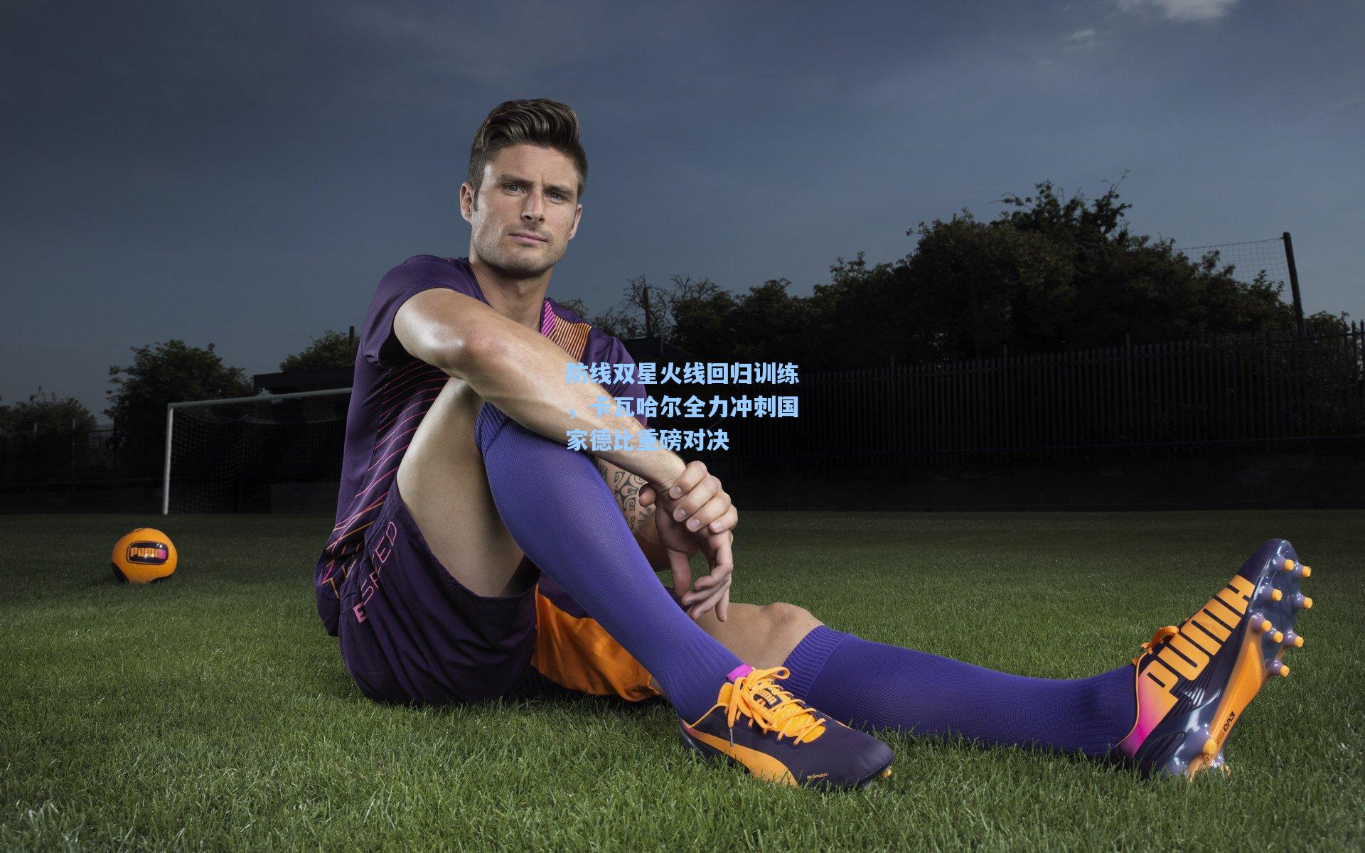 防线双星火线回归训练，卡瓦哈尔全力冲刺国家德比重磅对决