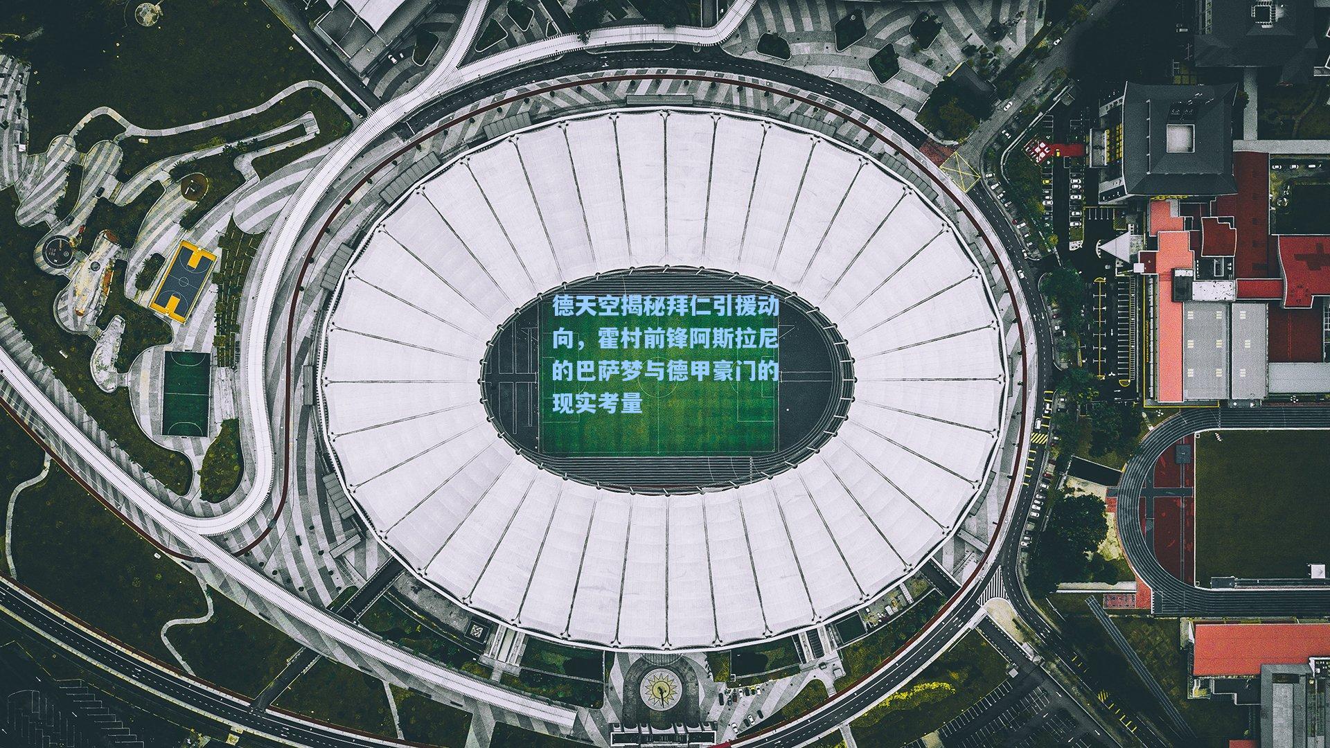 德天空揭秘拜仁引援动向，霍村前锋阿斯拉尼的巴萨梦与德甲豪门的现实考量