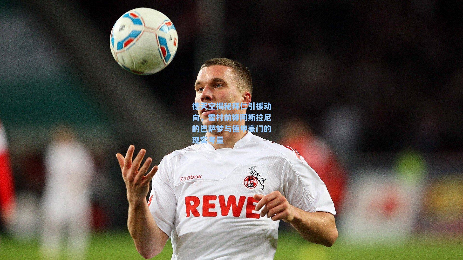 德天空揭秘拜仁引援动向，霍村前锋阿斯拉尼的巴萨梦与德甲豪门的现实考量