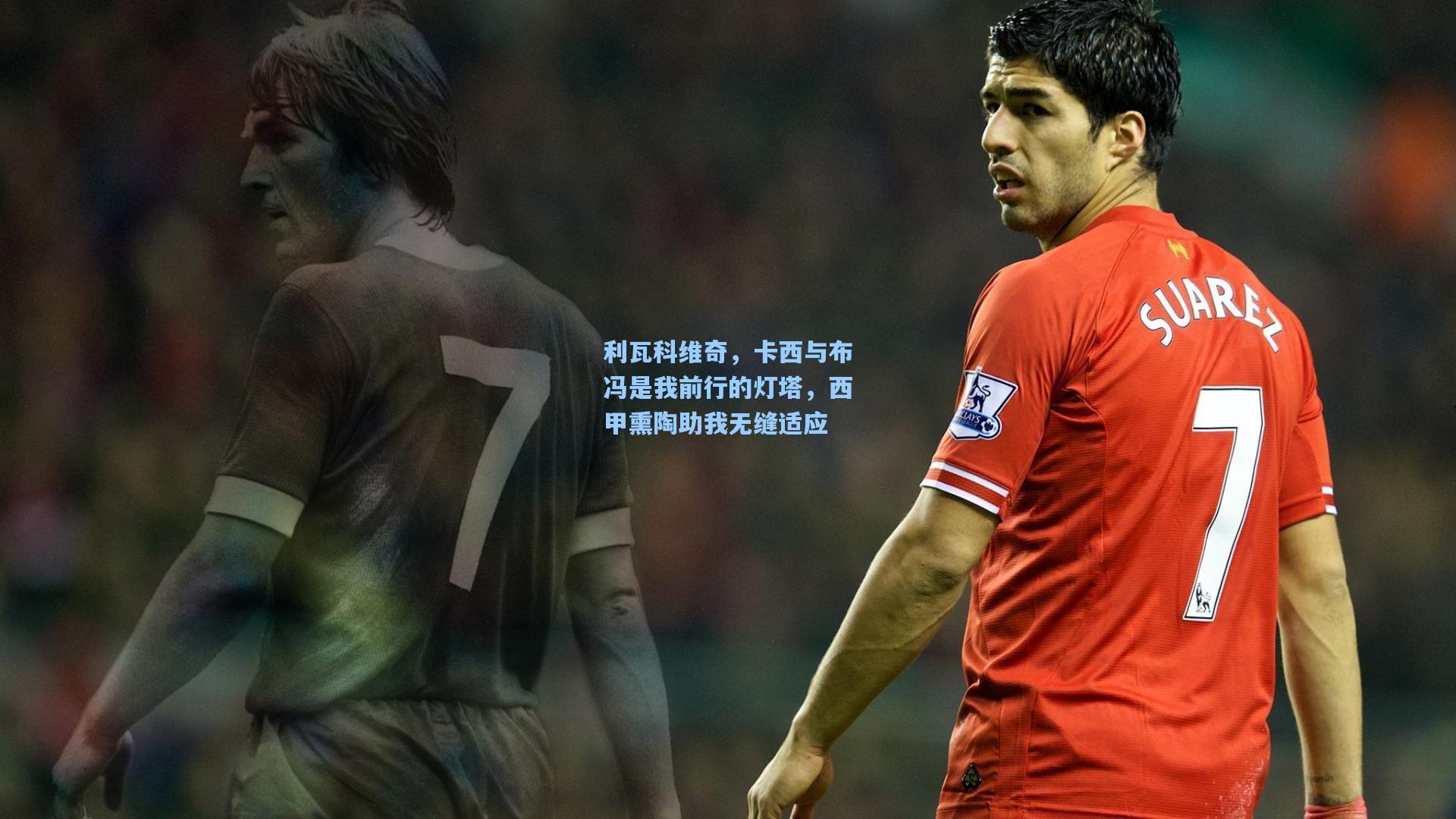 利瓦科维奇，卡西与布冯是我前行的灯塔，西甲熏陶助我无缝适应