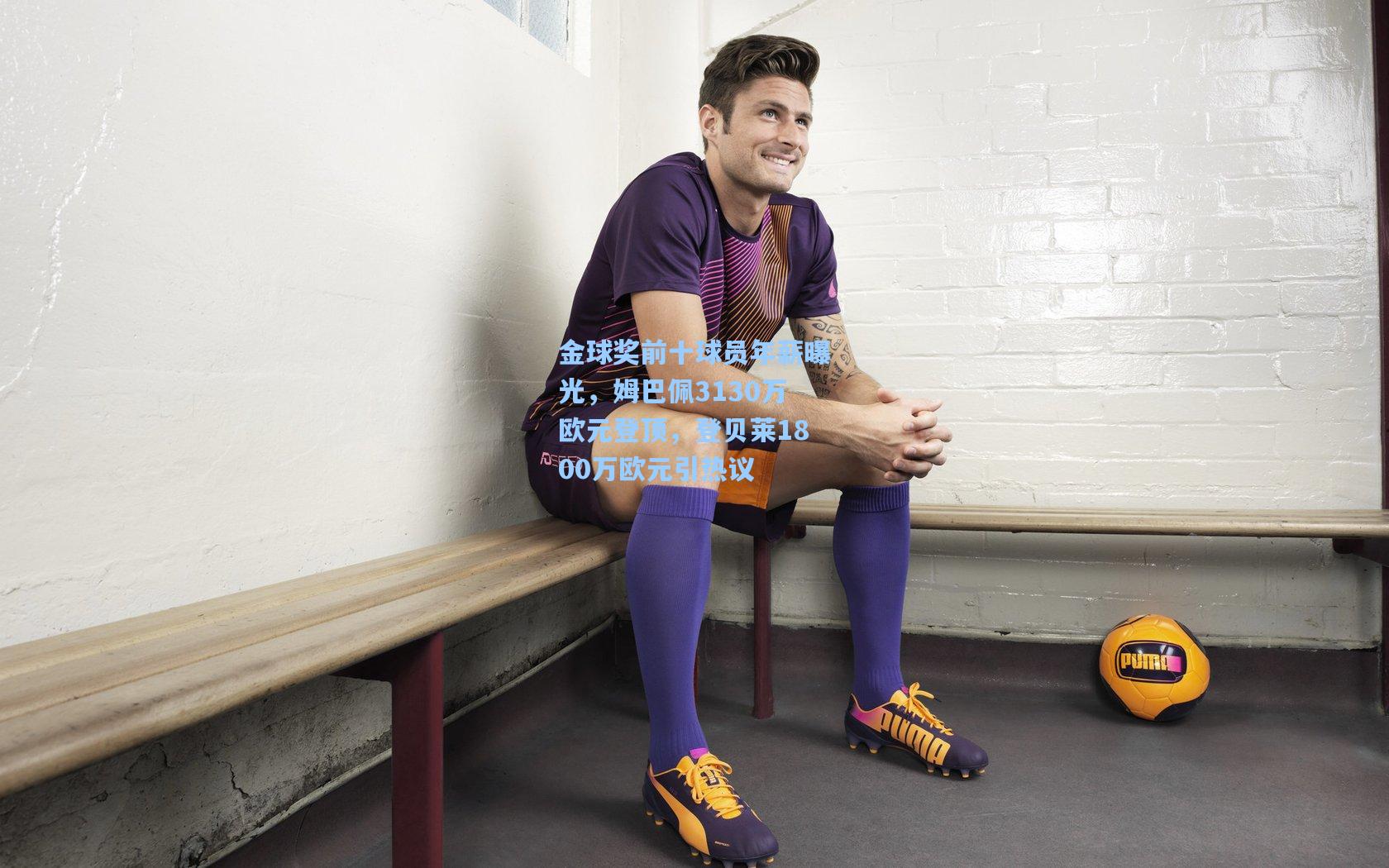 金球奖前十球员年薪曝光，姆巴佩3130万欧元登顶，登贝莱1800万欧元引热议