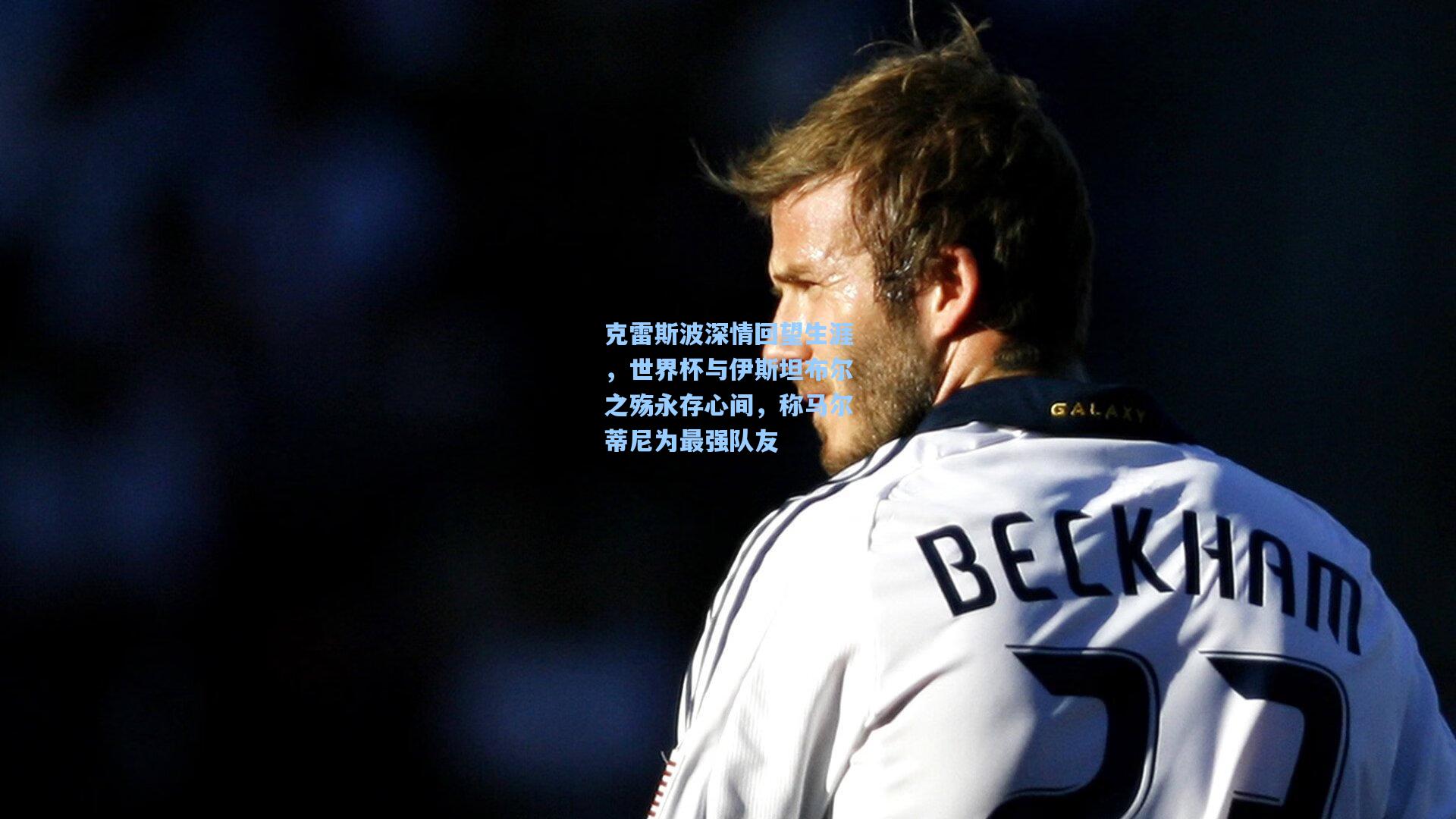 克雷斯波深情回望生涯,世界杯与伊斯坦布尔之殇永存心间,称马尔蒂尼为最强队友