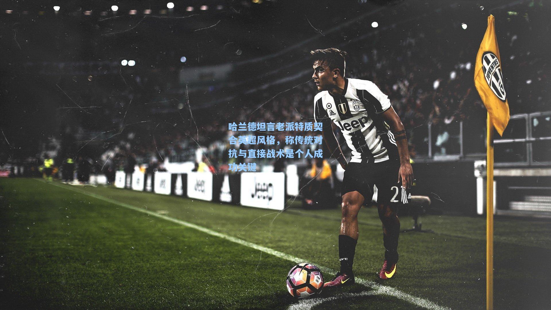 哈兰德坦言老派特质契合英超风格，称传统对抗与直接战术是个人成功关键