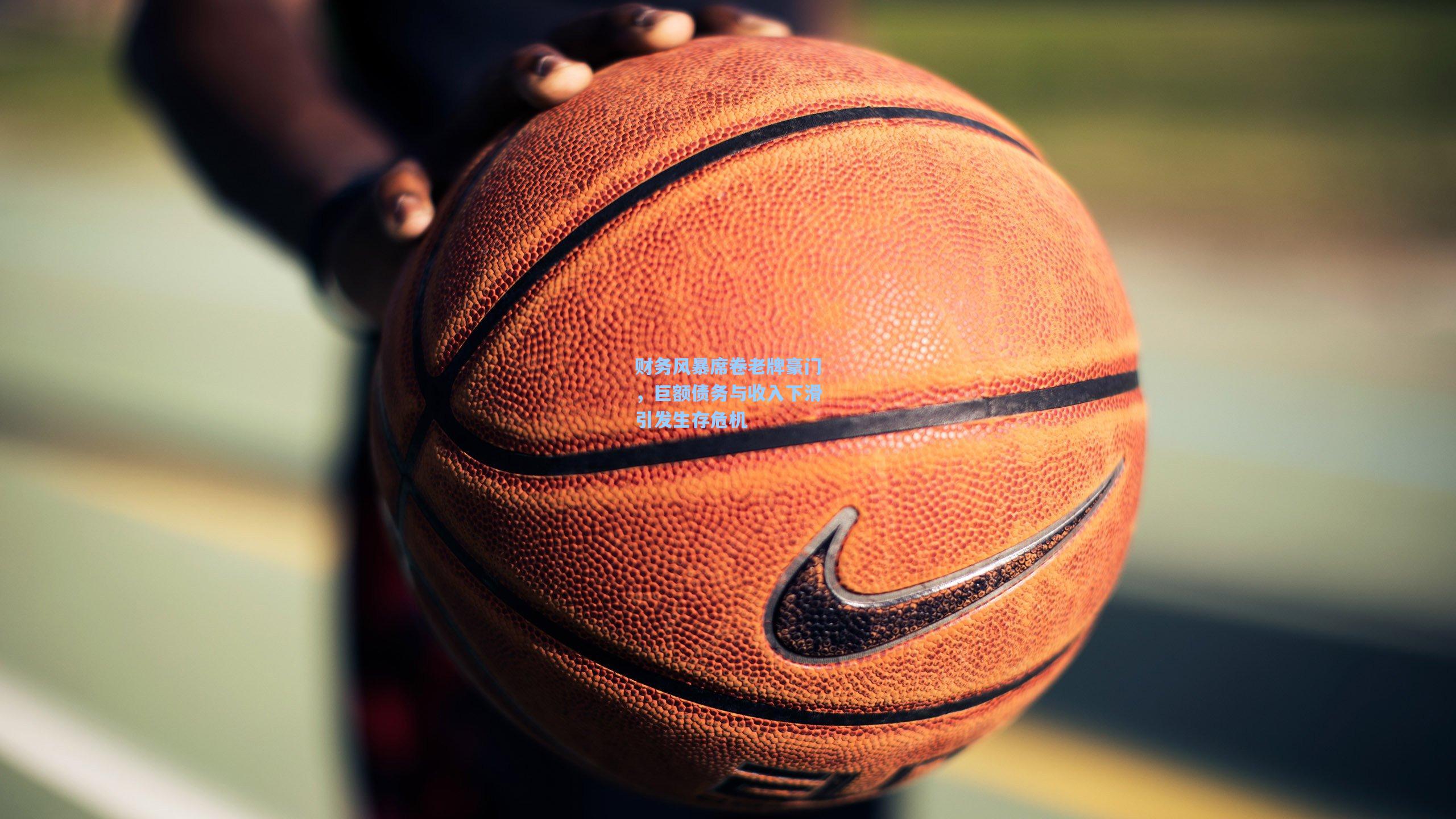 财务风暴席卷老牌豪门，巨额债务与收入下滑引发生存危机