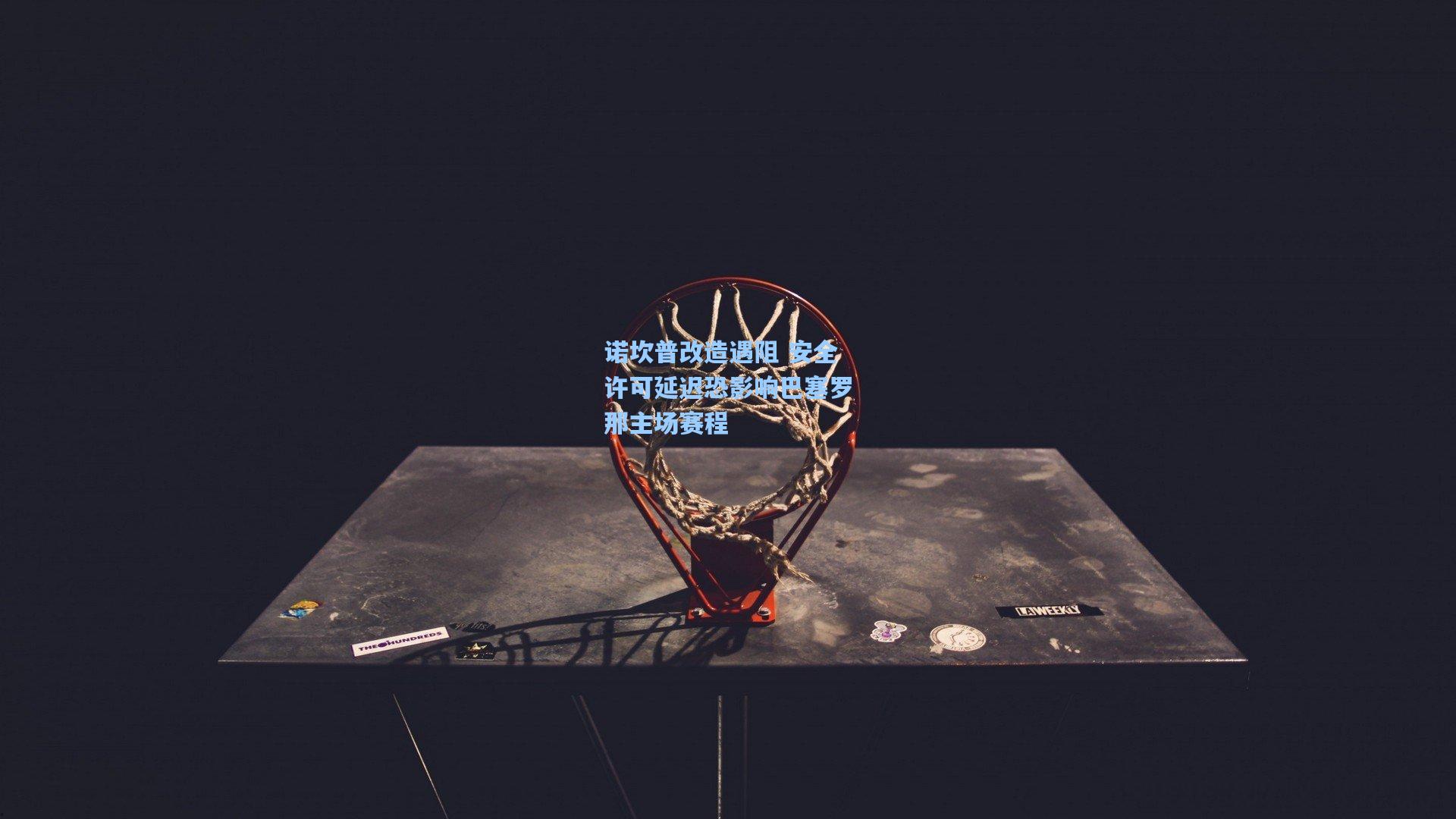 诺坎普改造遇阻 安全许可延迟恐影响巴塞罗那主场赛程