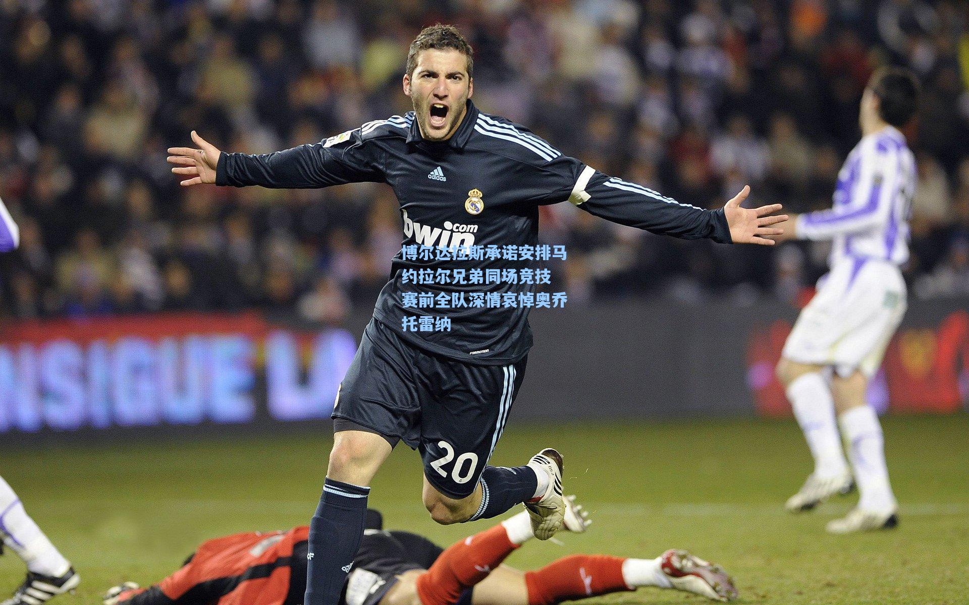 博尔达拉斯承诺安排马约拉尔兄弟同场竞技 赛前全队深情哀悼奥乔托雷纳