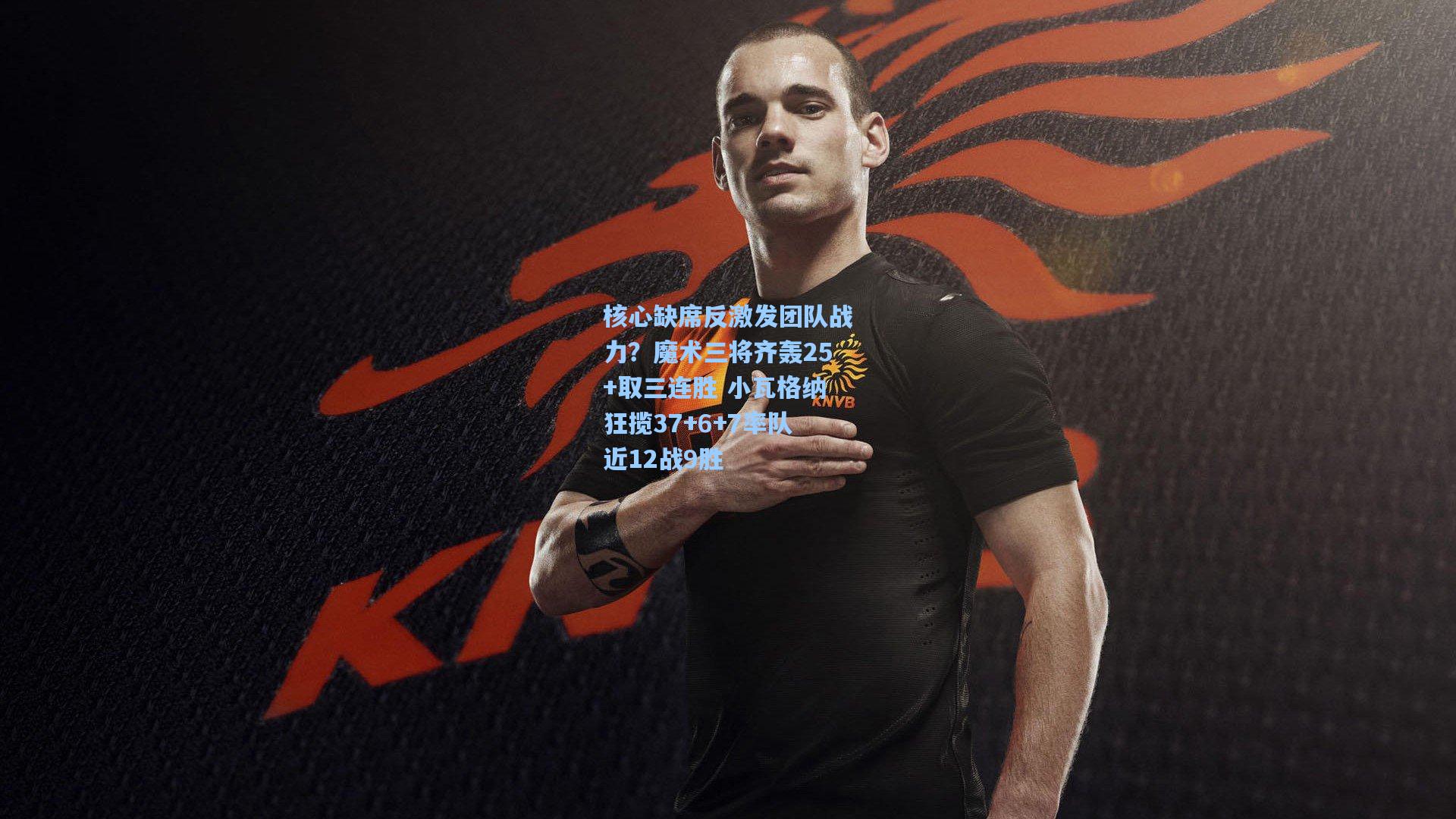 核心缺席反激发团队战力?魔术三将齐轰25+取三连胜 小瓦格纳狂揽37+6+7率队近12战9胜